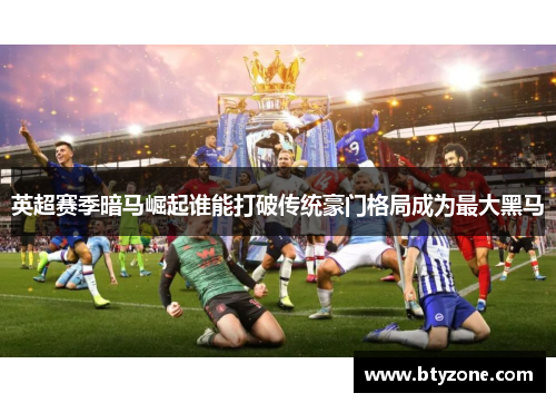 英超赛季暗马崛起谁能打破传统豪门格局成为最大黑马